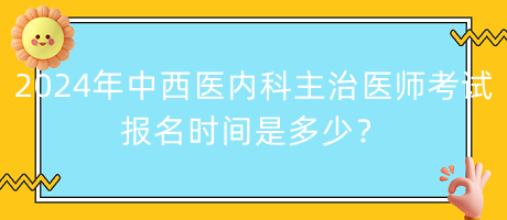 2024年中西醫(yī)內(nèi)科主治醫(yī)師考試報(bào)名時(shí)間是多少？