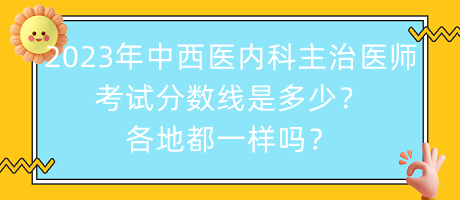 2023年中西醫(yī)內(nèi)科主治醫(yī)師考試分?jǐn)?shù)線是多少？各地都一樣嗎？