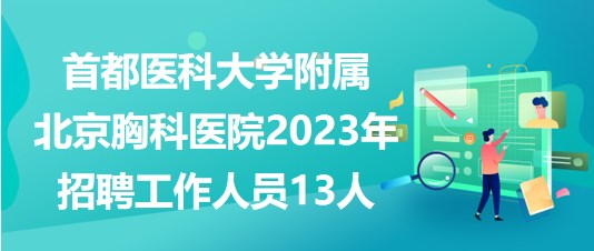 首都醫(yī)科大學(xué)附屬北京胸科醫(yī)院2023年5月招聘工作人員13人