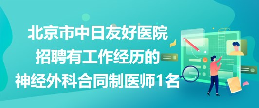 北京市中日友好醫(yī)院招聘有工作經(jīng)歷的神經(jīng)外科合同制醫(yī)師1名