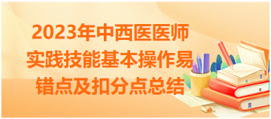 2023年中西醫(yī)醫(yī)師實(shí)踐技能基本操作易錯點(diǎn)及扣分點(diǎn)總結(jié)