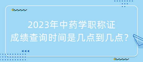 2023年中藥學(xué)職稱證成績(jī)查詢時(shí)間是幾點(diǎn)到幾點(diǎn)？