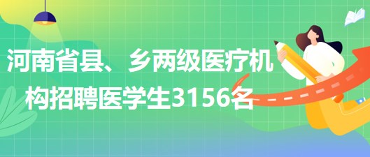 河南省2023年為縣、鄉(xiāng)兩級醫(yī)療機構(gòu)招聘醫(yī)學生3156名