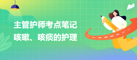 2024主管護(hù)師考點(diǎn)筆記：咳嗽、咳痰的護(hù)理