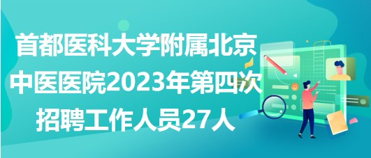 首都醫(yī)科大學附屬北京中醫(yī)醫(yī)院2023年第四次招聘工作人員27人