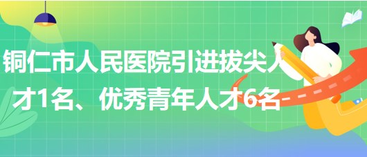 貴州省銅仁市人民醫(yī)院引進(jìn)拔尖人才1名、優(yōu)秀青年人才6名