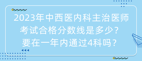 2023年中西醫(yī)內(nèi)科主治醫(yī)師考試合格分?jǐn)?shù)線是多少？要在一年內(nèi)通過(guò)4科嗎？