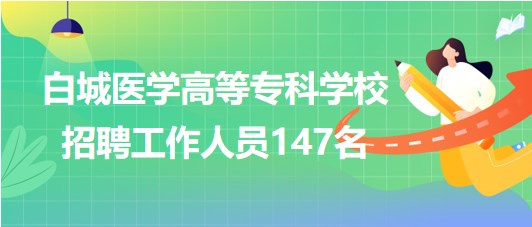 吉林省白城醫(yī)學高等專科學校2023年招聘工作人員147名