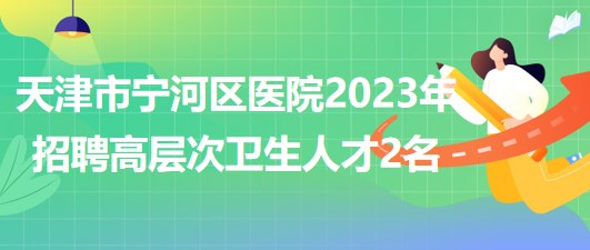 天津市寧河區(qū)醫(yī)院2023年招聘高層次衛(wèi)生人才編外人員2名