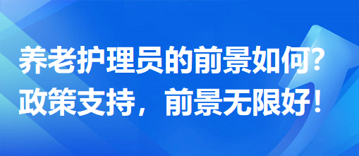 養(yǎng)老護(hù)理員前景怎么樣？政策支持，前景無限好