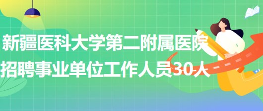 新疆醫(yī)科大學第二附屬醫(yī)院2023年招聘事業(yè)單位工作人員30人