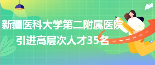 新疆醫(yī)科大學(xué)第二附屬醫(yī)院2023年引進(jìn)高層次人才35名