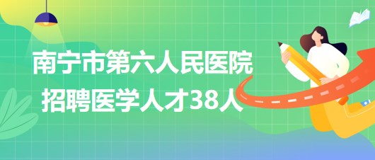 廣西南寧市第六人民醫(yī)院2023年招聘醫(yī)學(xué)人才38人