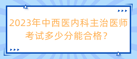 2023年中西醫(yī)內(nèi)科主治醫(yī)師考試多少分能合格？