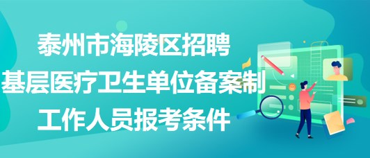 泰州市海陵區(qū)招聘基層醫(yī)療衛(wèi)生單位備案制工作人員報(bào)考條件