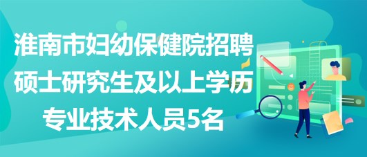 淮南市婦幼保健院招聘碩士研究生及以上學(xué)歷專業(yè)技術(shù)人員5名