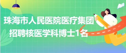 珠海市人民醫(yī)院醫(yī)療集團(tuán)2023年招聘核醫(yī)學(xué)科博士1名