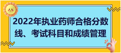 2022年執(zhí)業(yè)藥師合格分?jǐn)?shù)線、考試科目和成績(jī)管理？