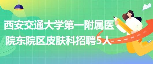 西安交通大學(xué)第一附屬醫(yī)院東院區(qū)皮膚科招聘醫(yī)師3人、護(hù)士2人