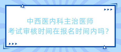 中西醫(yī)內(nèi)科主治醫(yī)師考試審核時(shí)間在報(bào)名時(shí)間內(nèi)嗎？