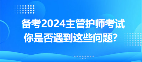 備考2024主管護師考試，你是否遇到這些問題？