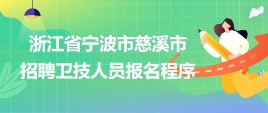 浙江省寧波市慈溪市2023年招聘衛(wèi)技人員報(bào)名程序