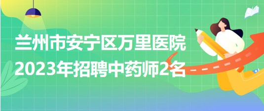 甘肅省蘭州市安寧區(qū)萬里醫(yī)院2023年5月招聘中藥師2名