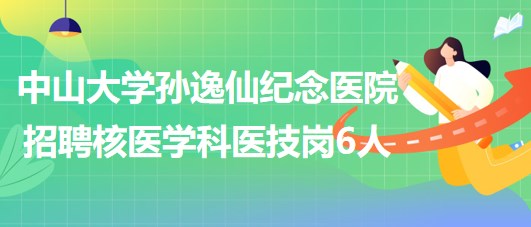 中山大學(xué)孫逸仙紀(jì)念醫(yī)院2023年招聘核醫(yī)學(xué)科醫(yī)技崗位6人