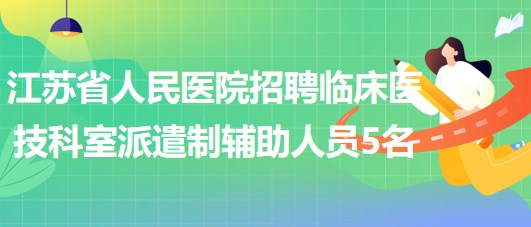 江蘇省人民醫(yī)院招聘臨床醫(yī)技科室派遣制輔助人員5名