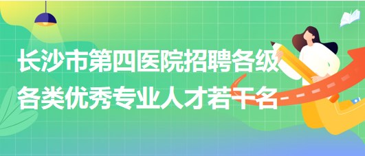 湖南省長(zhǎng)沙市第四醫(yī)院2023年招聘各級(jí)各類優(yōu)秀專業(yè)人才若干名