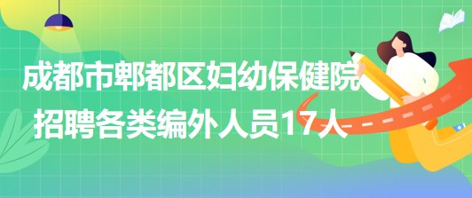 成都市郫都區(qū)婦幼保健院2023年招聘各類編外人員17人