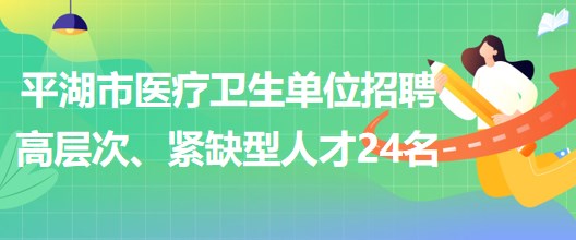 浙江省嘉興市平湖市醫(yī)療衛(wèi)生單位招聘高層次、緊缺型人才24名