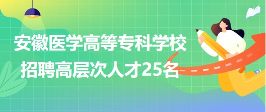 安徽醫(yī)學高等?？茖W校2023年第二批招聘高層次人才25名