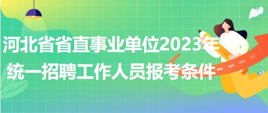 河北省省直事業(yè)單位2023年統(tǒng)一招聘工作人員報考條件