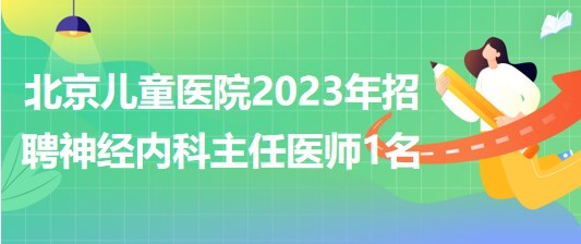 首都醫(yī)科大學附屬北京兒童醫(yī)院2023年招聘神經內科主任醫(yī)師1名