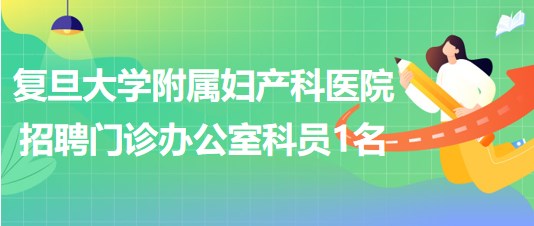 復(fù)旦大學(xué)附屬婦產(chǎn)科醫(yī)院2023年招聘門(mén)診辦公室科員1名