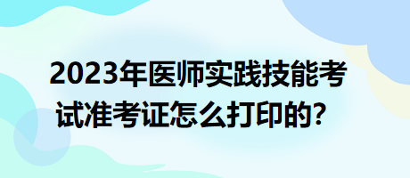 2023年臨床執(zhí)業(yè)醫(yī)師實(shí)踐技能考試準(zhǔn)考證怎么打印的？