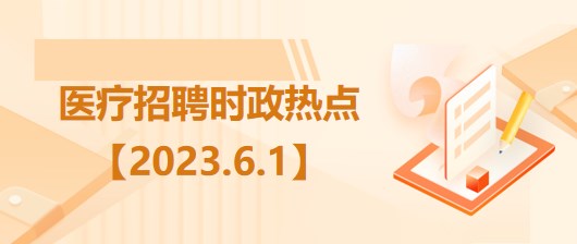 醫(yī)療衛(wèi)生招聘時(shí)事政治：2023年6月1日時(shí)政熱點(diǎn)整理