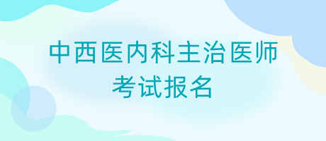 中西醫(yī)內科主治醫(yī)師考試報名