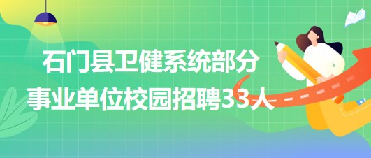 常德市石門(mén)縣衛(wèi)健系統(tǒng)部分事業(yè)單位校園招聘專(zhuān)業(yè)技術(shù)人才33人