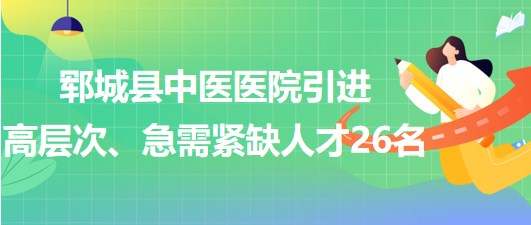 山東省菏澤市鄆城縣中醫(yī)醫(yī)院引進高層次、急需緊缺專業(yè)人才26名