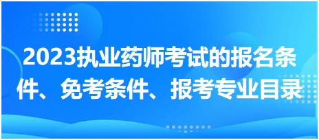 2023執(zhí)業(yè)藥師考試的報名條件、免考條件、報考專業(yè)目錄