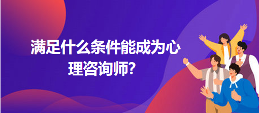 滿足什么條件能成為心理咨詢師？