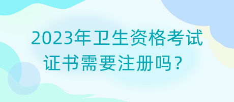 2023年衛(wèi)生資格考試證書需要注冊(cè)嗎？