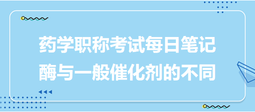 2024藥學(xué)職稱考試每日筆記：酶與一般催化劑的不同