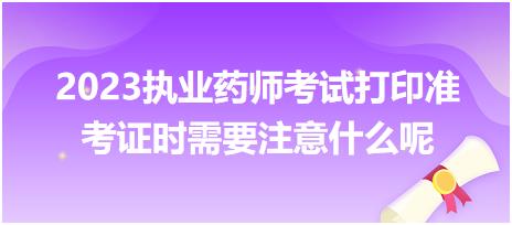 2023執(zhí)業(yè)藥師考試打印準考證時需要注意什么呢？