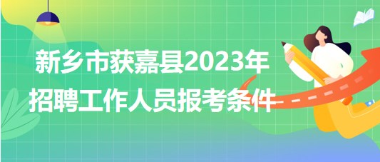 河南省新鄉(xiāng)市獲嘉縣2023年招聘工作人員報(bào)考條件