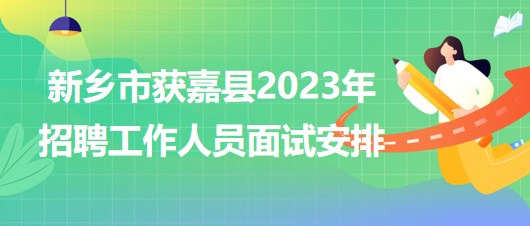 河南省新鄉(xiāng)市獲嘉縣2023年招聘工作人員面試安排