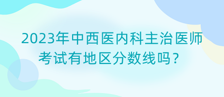 2023年中西醫(yī)內(nèi)科主治醫(yī)師考試有地區(qū)分?jǐn)?shù)線嗎？