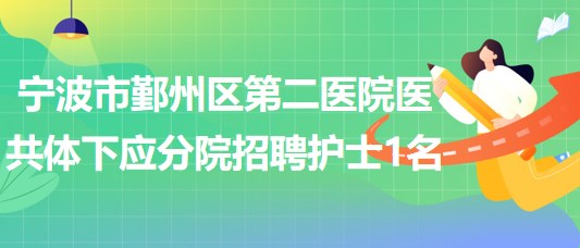 寧波市鄞州區(qū)第二醫(yī)院醫(yī)共體下應(yīng)分院2023年招聘編外護(hù)士1名